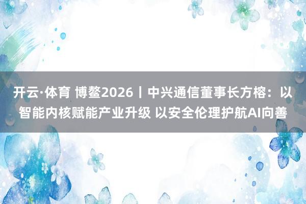 开云·体育 博鳌2026丨中兴通信董事长方榕：以智能内核赋能产业升级 以安全伦理护航AI向善