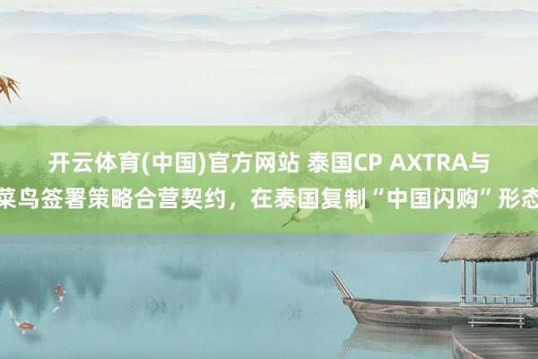 开云体育(中国)官方网站 泰国CP AXTRA与菜鸟签署策略合营契约，在泰国复制“中国闪购”形态