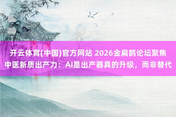 开云体育(中国)官方网站 2026金扁鹊论坛聚焦中医新质出产力：AI是出产器具的升级，而非替代