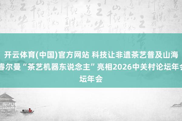 开云体育(中国)官方网站 科技让非遗茶艺普及山海 睿尔曼“茶艺机器东说念主”亮相2026中关村论坛年会
