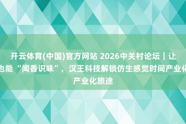 开云体育(中国)官方网站 2026中关村论坛｜让机器也能 “闻香识味”，汉王科技解锁仿生感觉时间产业化旅途