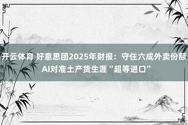 开云体育 好意思团2025年财报：守住六成外卖份额  AI对准土产货生涯“超等进口”