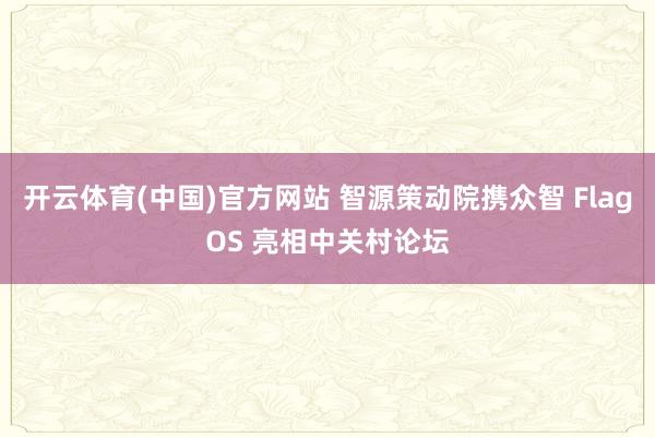开云体育(中国)官方网站 智源策动院携众智 FlagOS 亮相中关村论坛