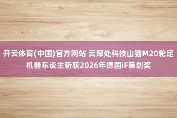 开云体育(中国)官方网站 云深处科技山猫M20轮足机器东谈主斩获2026年德国iF策划奖