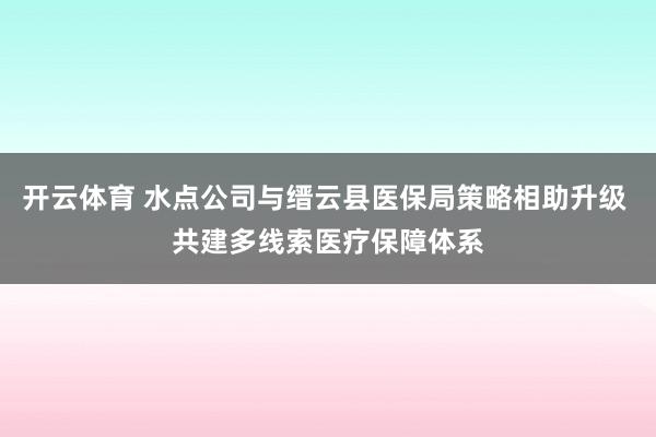 开云体育 水点公司与缙云县医保局策略相助升级 共建多线索医疗保障体系