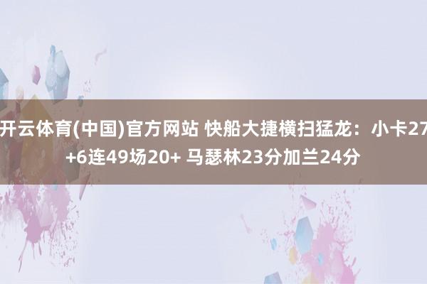 开云体育(中国)官方网站 快船大捷横扫猛龙：小卡27+6连49场20+ 马瑟林23分加兰24分