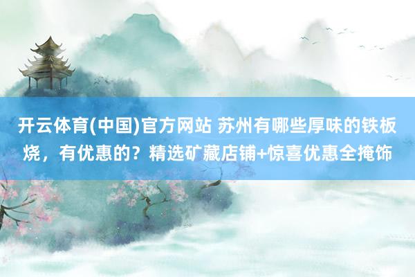 开云体育(中国)官方网站 苏州有哪些厚味的铁板烧，有优惠的？精选矿藏店铺+惊喜优惠全掩饰