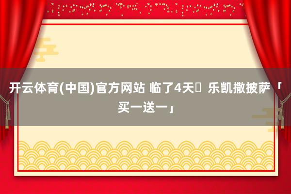 开云体育(中国)官方网站 临了4天️乐凯撒披萨「买一送一」