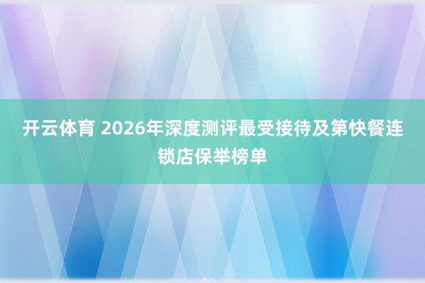开云体育 2026年深度测评最受接待及第快餐连锁店保举榜单