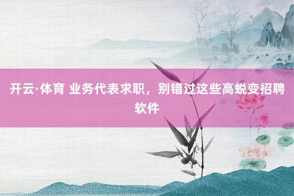 开云·体育 业务代表求职，别错过这些高蜕变招聘软件