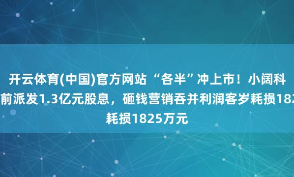 开云体育(中国)官方网站 “各半”冲上市！小阔科技递表前派发1.3亿元股息，砸钱营销吞并利润客岁耗损1825万元