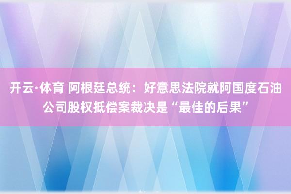 开云·体育 阿根廷总统：好意思法院就阿国度石油公司股权抵偿案裁决是“最佳的后果”