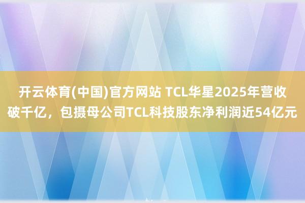 开云体育(中国)官方网站 TCL华星2025年营收破千亿，包摄母公司TCL科技股东净利润近54亿元