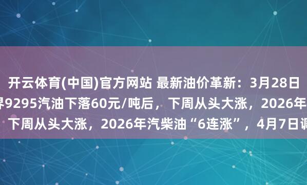 开云体育(中国)官方网站 最新油价革新：3月28日原油大涨5.46%，世界9295汽油下落60元/吨后，下周从头大涨，2026年汽柴油“6连涨”，4月7日调价