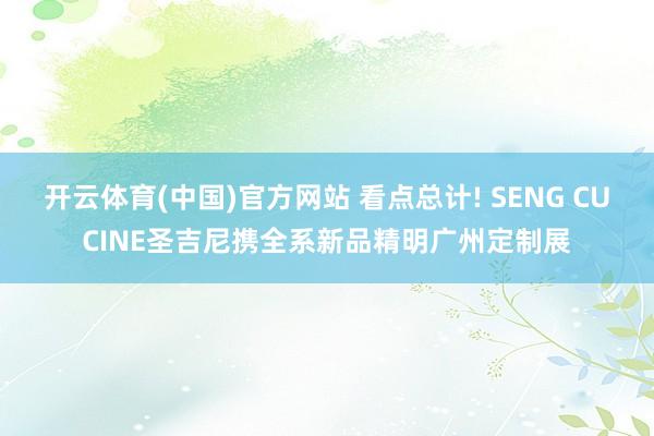 开云体育(中国)官方网站 看点总计! SENG CUCINE圣吉尼携全系新品精明广州定制展