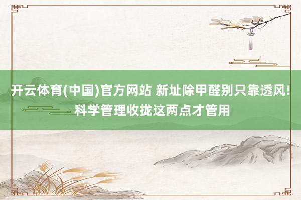 开云体育(中国)官方网站 新址除甲醛别只靠透风! 科学管理收拢这两点才管用