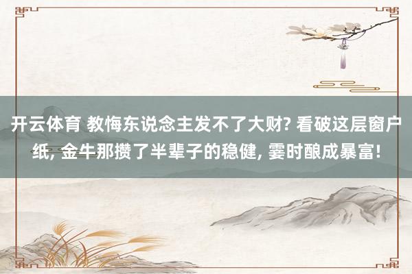 开云体育 教悔东说念主发不了大财? 看破这层窗户纸， 金牛那攒了半辈子的稳健， 霎时酿成暴富!