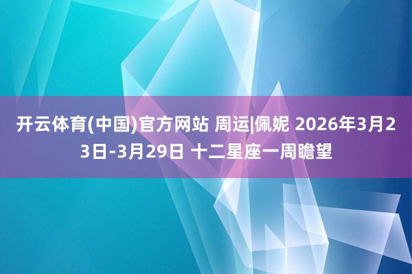 开云体育(中国)官方网站 周运|佩妮 2026年3月23日-3月29日 十二星座一周瞻望