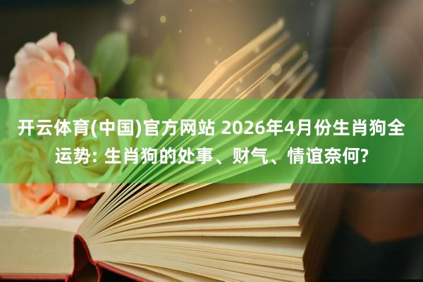 开云体育(中国)官方网站 2026年4月份生肖狗全运势: 生肖狗的处事、财气、情谊奈何?