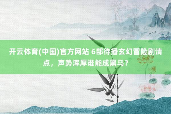 开云体育(中国)官方网站 6部待播玄幻冒险剧清点，声势浑厚谁能成黑马？