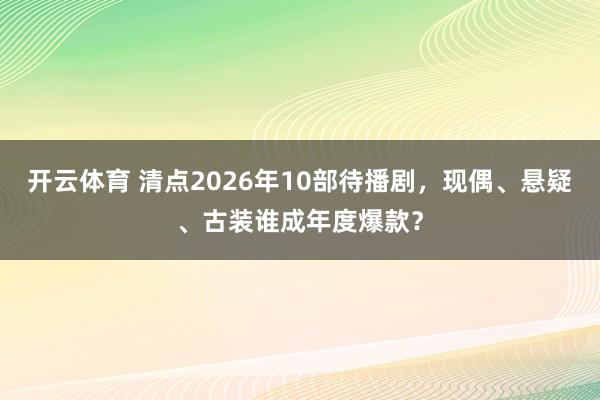 开云体育 清点2026年10部待播剧，现偶、悬疑、古装谁成年度爆款？
