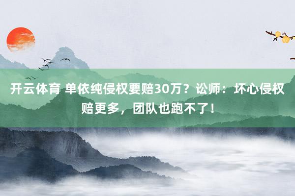 开云体育 单依纯侵权要赔30万？讼师：坏心侵权赔更多，团队也跑不了！