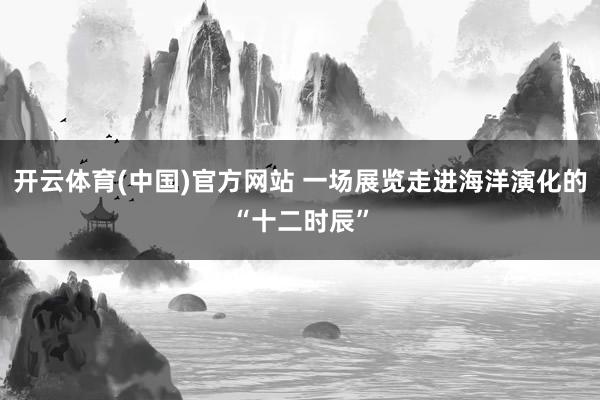 开云体育(中国)官方网站 一场展览走进海洋演化的“十二时辰”