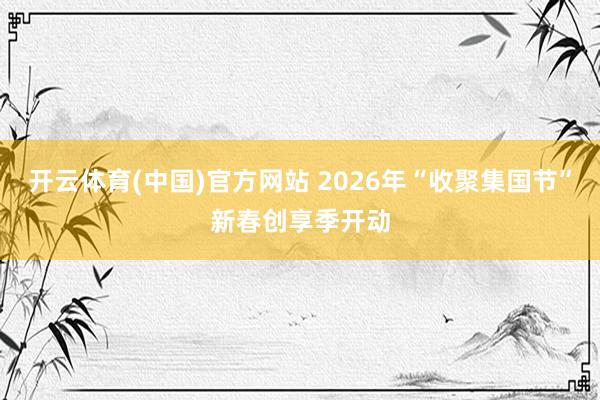 开云体育(中国)官方网站 2026年“收聚集国节”新春创享季开动