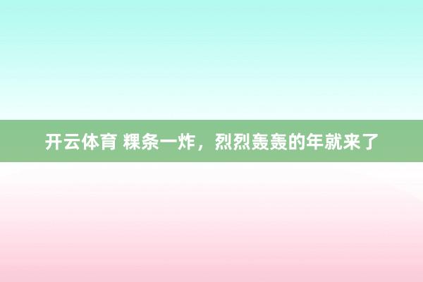 开云体育 粿条一炸，烈烈轰轰的年就来了