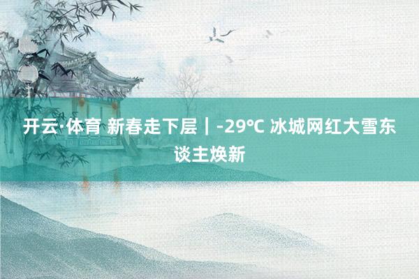 开云·体育 新春走下层｜-29℃ 冰城网红大雪东谈主焕新
