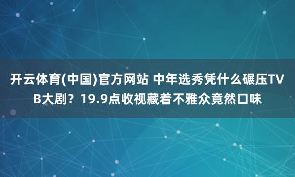 开云体育(中国)官方网站 中年选秀凭什么碾压TVB大剧？19.9点收视藏着不雅众竟然口味