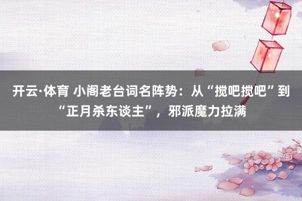 开云·体育 小阁老台词名阵势：从“搅吧搅吧”到“正月杀东谈主”，邪派魔力拉满