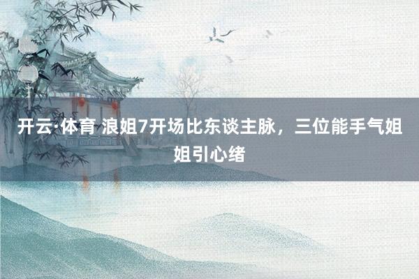 开云·体育 浪姐7开场比东谈主脉，三位能手气姐姐引心绪