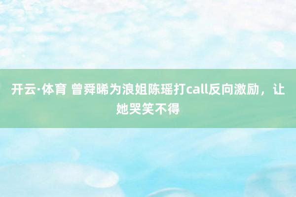 开云·体育 曾舜晞为浪姐陈瑶打call反向激励，让她哭笑不得