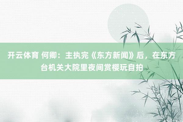 开云体育 何卿：主执完《东方新闻》后，在东方台机关大院里夜间赏樱玩自拍