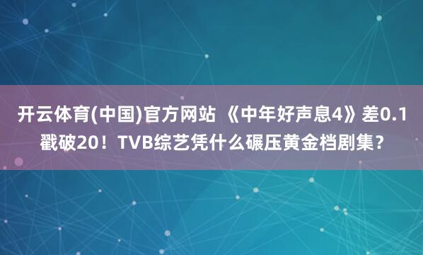 开云体育(中国)官方网站 《中年好声息4》差0.1戳破20！TVB综艺凭什么碾压黄金档剧集？