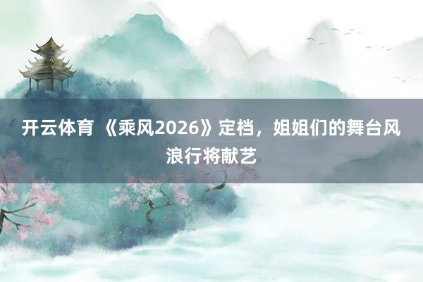 开云体育 《乘风2026》定档，姐姐们的舞台风浪行将献艺