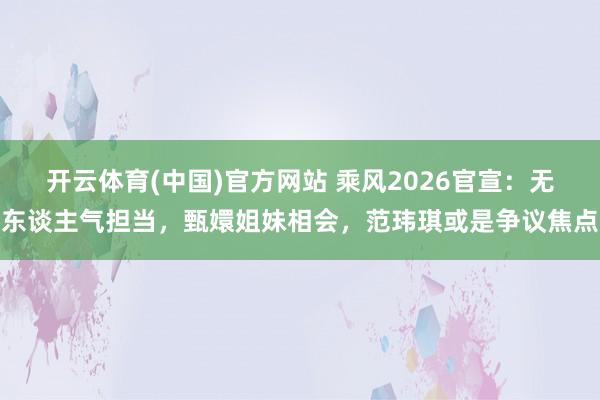 开云体育(中国)官方网站 乘风2026官宣：无东谈主气担当，甄嬛姐妹相会，范玮琪或是争议焦点