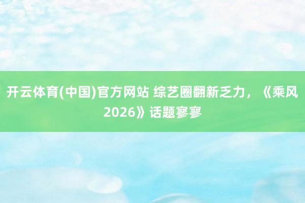 开云体育(中国)官方网站 综艺圈翻新乏力，《乘风2026》话题寥寥
