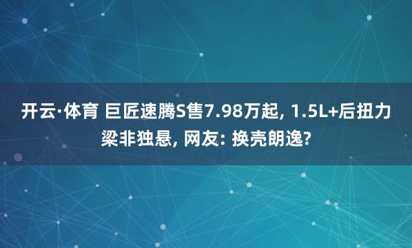 开云·体育 巨匠速腾S售7.98万起， 1.5L+后扭力梁非独悬， 网友: 换壳朗逸?