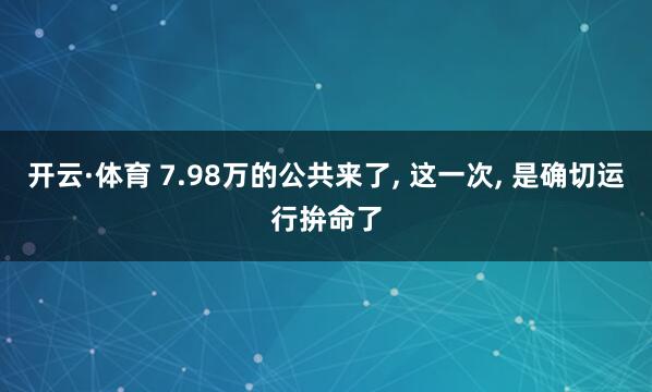 开云·体育 7.98万的公共来了， 这一次， 是确切运行拚命了