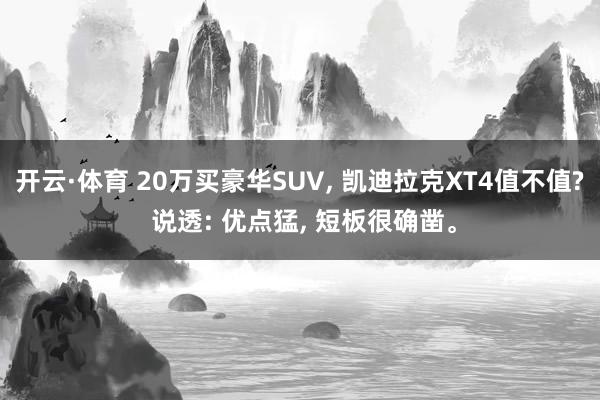 开云·体育 20万买豪华SUV， 凯迪拉克XT4值不值? 说透: 优点猛， 短板很确凿。