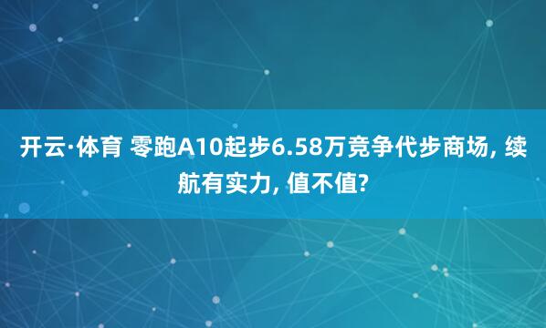 开云·体育 零跑A10起步6.58万竞争代步商场， 续航有实力， 值不值?