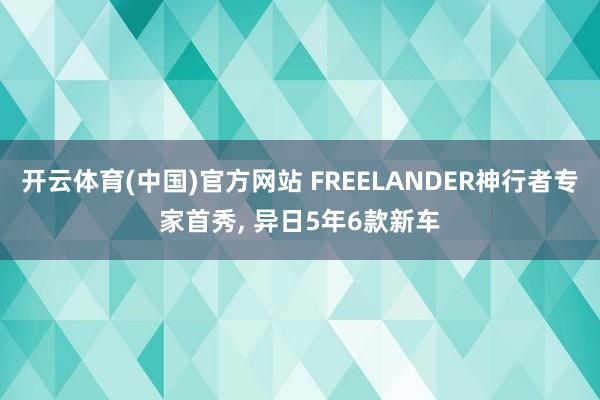开云体育(中国)官方网站 FREELANDER神行者专家首秀， 异日5年6款新车