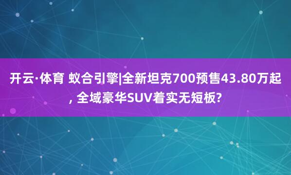 开云·体育 蚁合引擎|全新坦克700预售43.80万起， 全域豪华SUV着实无短板?