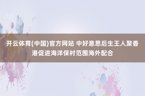 开云体育(中国)官方网站 中好意思后生王人聚香港促进海洋保衬范围海外配合