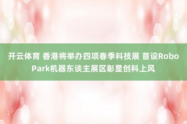 开云体育 香港将举办四项春季科技展 首设RoboPark机器东谈主展区彰显创科上风