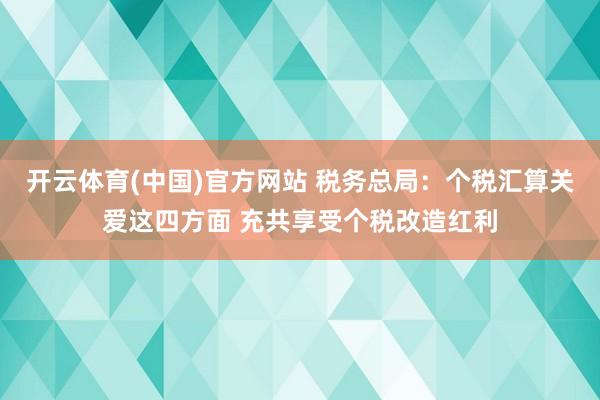开云体育(中国)官方网站 税务总局：个税汇算关爱这四方面 充共享受个税改造红利