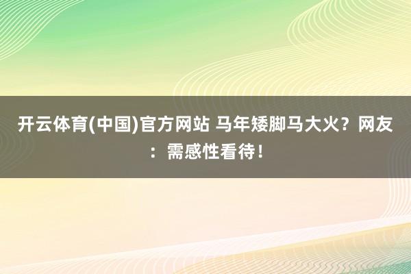 开云体育(中国)官方网站 马年矮脚马大火？网友：需感性看待！