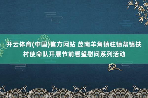 开云体育(中国)官方网站 茂南羊角镇驻镇帮镇扶村使命队开展节前看望慰问系列活动